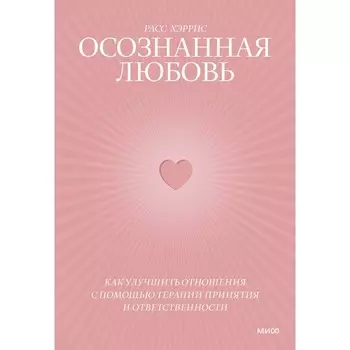 Осознанная любовь. Как улучшить отношения с помощью терапии принятия и ответственности. Хэррис Р.
