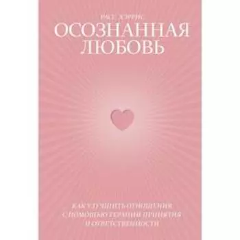 Осознанная любовь. Как улучшить отношения с помощью терапии принятия и ответственности. Расс Хэррис
