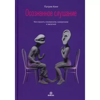 Осознанное слушание. Как слушать с вниманием, намерением и эмпатией. Кинг П.
