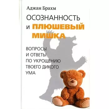 Осознанность и плюшевый мишка. Вопросы и ответы по укрощению твоего дикого ума. Брахм А.
