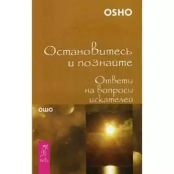 Остановитесь и познайте. Ответы на вопросы искателей. Ошо