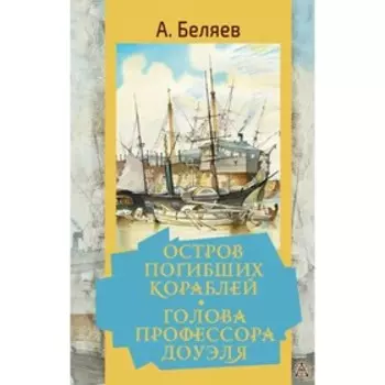 Остров погибших кораблей. Голова профессора Доуэля. Беляев А.Р.