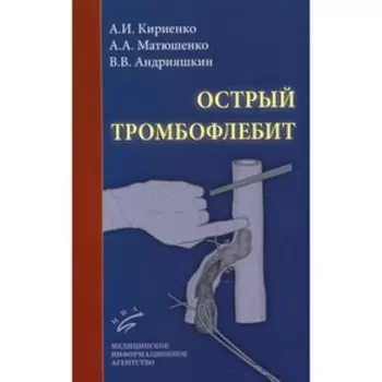 Острый тромбофлебит. 2-е издание, переработанное и дополненное. Кириенко А.И., Матюшенко А.А., Андрияшкин В.В.