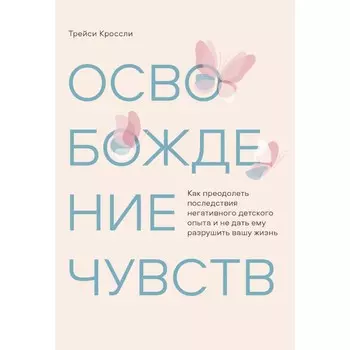 Освобождение чувств. Как преодолеть последствия негативного детского опыта и не дать ему разрушить вашу жизнь. Кроссли Т.