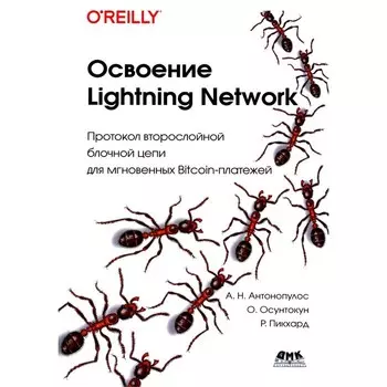 Освоение Lightning Network: Протокол второслойной блочной цепи для мгновенных Bitcoin-платежей. Антонопулос А.Н., Осунтокун О., Пикхард Р.