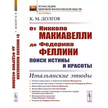 От Никколо Макиавелли до Федерико Феллини: поиск истины и красоты. Итальянские этюды. 2-е издание. Долгов К.М.