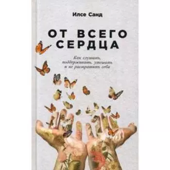 От всего сердца: Как слушать, поддерживать, утешать и не растратить себя. Санд И.