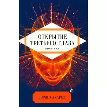 Открытие «третьего глаза». Практика. Сахаров Б.М.