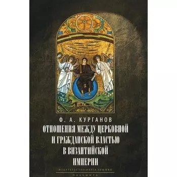 Отношения между церковной и гражданской властью в Византийской империи в эпоху образования и окончаттельного установления этих взаимоотношений. Курганов Ф.А.