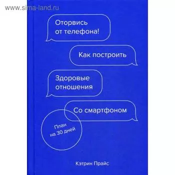 Оторвись от телефона! Как построить здоровые отношения со смартфоном. Прайс К.