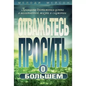 Отважьтесь просить о большем. Принципы достижения успеха в молитвенной жизни и служении. Мейсон М.