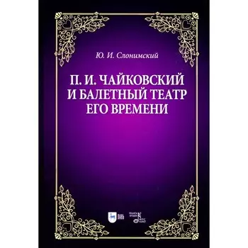 П.И. Чайковский и балетный театр его времени. Учебное пособие. 2-е издание, стереотипное. Слонимский Ю.И.
