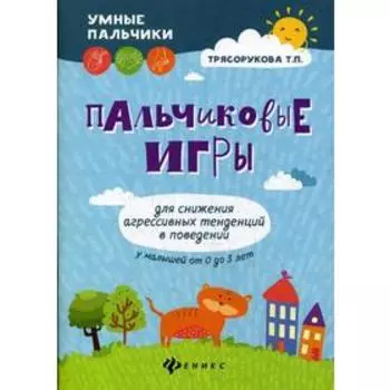 Пальчиковые игры для снижения агрессивных тенденций в поведении у малышей от 0 до 3 лет. 2-е издание. Трясорукова Т.П.