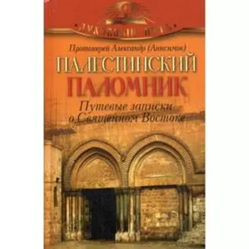 Палестинский паломник. Путевые Записки o Священном Востоке. Протоиерей Александр (Анисимов)