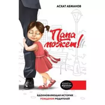 Папа может!!! Вдохновляющая история рождения родителей. Абжанов А.М.