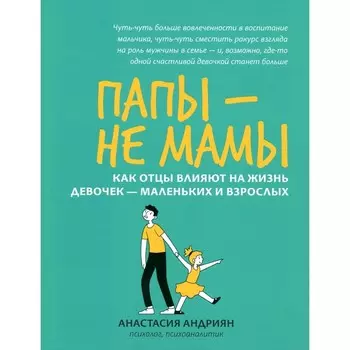 Папы — не мамы. Как отцы влияют на жизнь девочек — маленьких и взрослых. Андриян А.