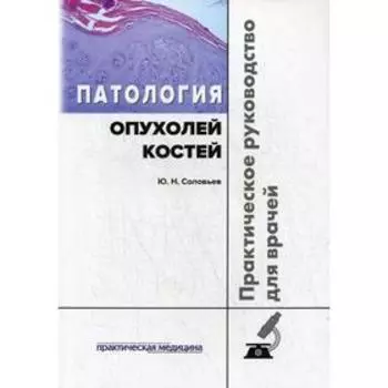 Патология опухолей костей. Практическое руководство для врачей. Соловьев Ю.Н.