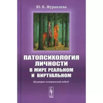 Патопсихология личности в мире реальном и виртуальном. Культурно-исторический подход. Журавлева Ю.В.