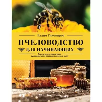 Пчеловодство для начинающих. Практическое пошаговое руководство по созданию пасеки с нуля. Тихомиров В.В.