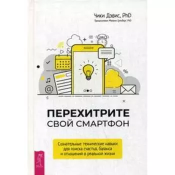 Перехитрите свой смартфон: сознательные технические навыки для поиска счастья, баланса и отношений в рельной жизни. Дэвис Ч.