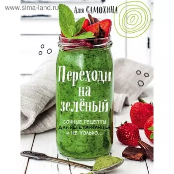 Переходи на зеленый. Сочные рецепты для вегетарианцев и не только. Самохина А. И.