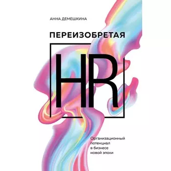 Переизобретая HR. Организационный потенциал в бизнесе новой эпохи. Демешкина А.С.