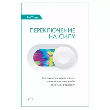Переключение на силу. Как научиться видеть в детях сильные стороны, чтобы помочь им расцвести. Уотерс Л.