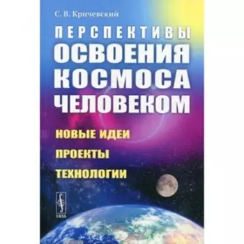 Перспективы освоения космоса человеком: Новые идеи, проекты, технологии. Кричевский С.В.