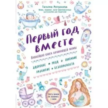 Первый год вместе. Важнейшая книга начинающей мамы. Аптулаева Т. Г.