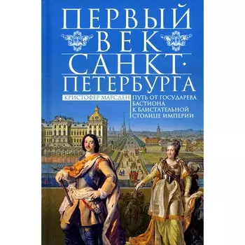 Первый век Санкт-Петербурга. Путь от государева бастиона к блистательной столице империи. Марсден К.