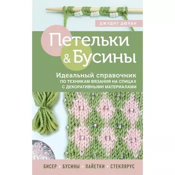 Петельки и бусины. Идеальный справочник по техникам вязания на спицах с декоративными материалами. Дюран Д.