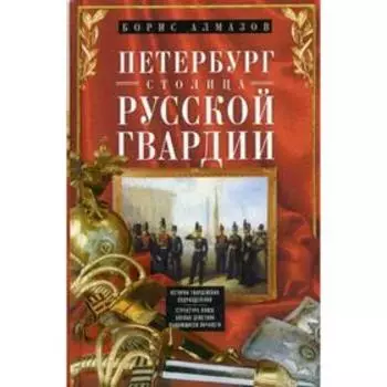 Петербург - столица русской гвардии. История гвардейских подразделений. Структура войск. Боевые действия. Выдающиеся личности. Алмазов Б.