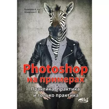 Photoshop на примерах. Практика, практика и только практика. Прохоров А.А., Прокди Р.Г., Михайлов С.В.