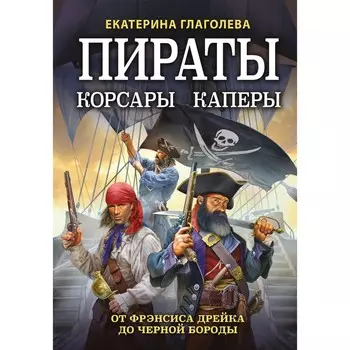 Пираты, корсары, каперы. От Фрэнсиса Дрейка до Черной Бороды. Глаголева Е.В.