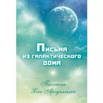 Письма из Галактического Дома. Послания Хосэ Аргуэлльеса. Чечехина А.