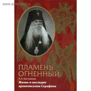 Пламень огненный. Жизнь и наследие архиепископа Серафима (Соболева). Кострюков А. А.