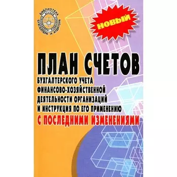 План счетов бухгалтерского учёта финансово-хозяйственной деятельности организаций и инструкция по его применению с последними изменениями