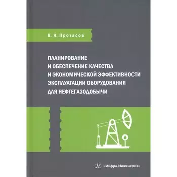 Планирование и обеспечение качества и экономической эффективности эксплуатации оборудования для нефтегазодобычи. Монография. Протасов В.Н.