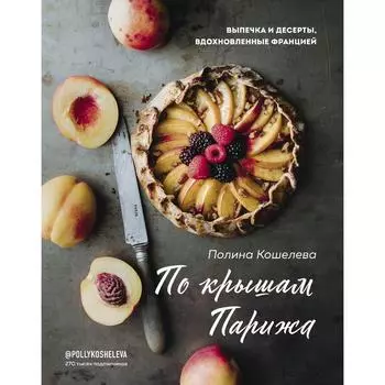 По крышам Парижа. Выпечка и десерты, вдохновленные Францией. Кошелева П.