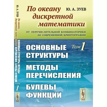По океану дискретной математики. От перечислительной комбинаторики до современной криптографии. Основные структуры. Методы перечисления. Булевы функции. Зуев Ю.А.