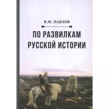 По развилкам русской истории. 4-е издание. Павлов В.М.