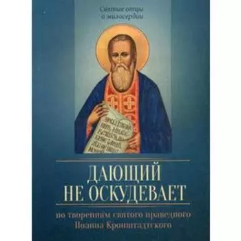 По творениям святого праведного Иоанна Кронштадтского. Дающий не оскудевает. Сост. Исправникова Л.