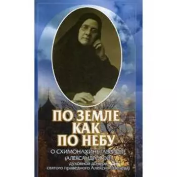По земле как по небу: О схимонахине Гаврииле (Александровой) - духовной дочери святого праведного Алексия (Мечева)