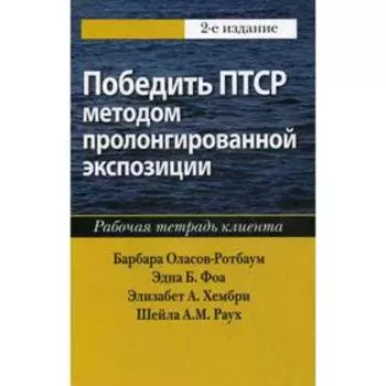 Победить ПТСР методом пролонгированной экспозиции: рабочая тетрадь клиента. 2-е издание Оласов-Ротбаум Б., Фоа Э., Хембри Э., Раух Ш.