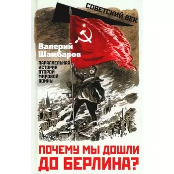 Почему мы дошли до Берлина? Параллельная история Второй мировой войны. Шамбаров В.Е.