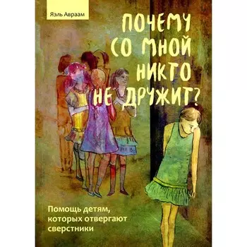 Почему со мной никто не дружит? Помощь детям, которых отвергают сверстники. Авраам Я.