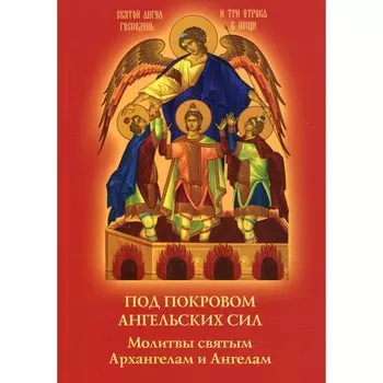 Под покровом ангельских Сил. Молитвы святым Архангелам и Ангелам