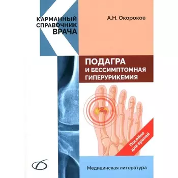 Подагра и бессимптомная гиперурикемия. Пособие для врачей. Окороков А.Н.