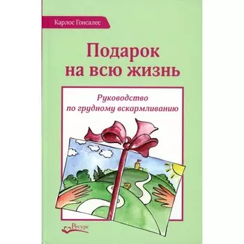 Подарок на всю жизнь. Руководство по грудному вскармливанию. 2-е издание. Гонсалес К.