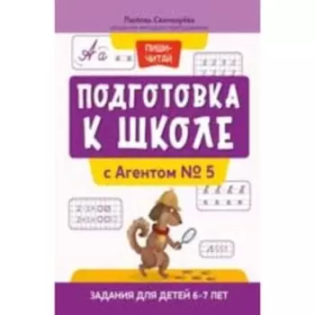 Подготовка к школе с Агентом № 5. Задания для детей 6-7 лет. Свичкарева Л.С.